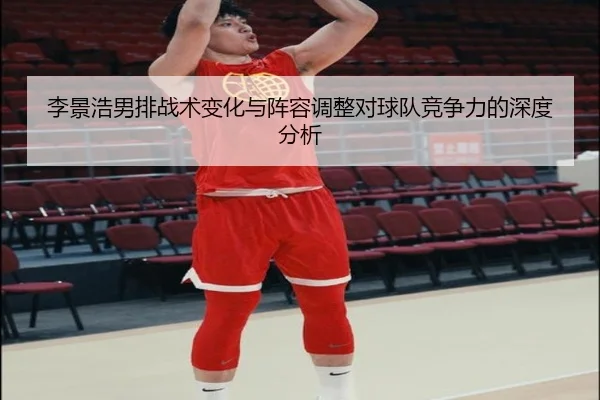李景浩男排战术变化与阵容调整对球队竞争力的深度分析