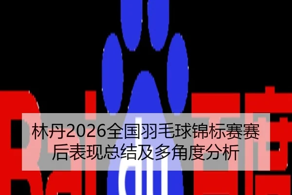 林丹2026全国羽毛球锦标赛赛后表现总结及多角度分析