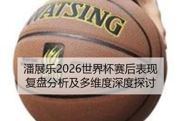 潘展乐2026世界杯赛后表现复盘分析及多维度深度探讨
