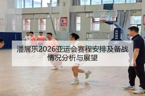 潘展乐2026亚运会赛程安排及备战情况分析与展望