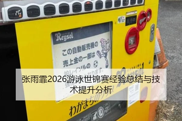 张雨霏2026游泳世锦赛经验总结与技术提升分析