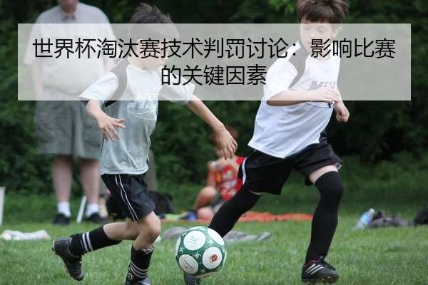世界杯淘汰赛技术判罚讨论：影响比赛的关键因素