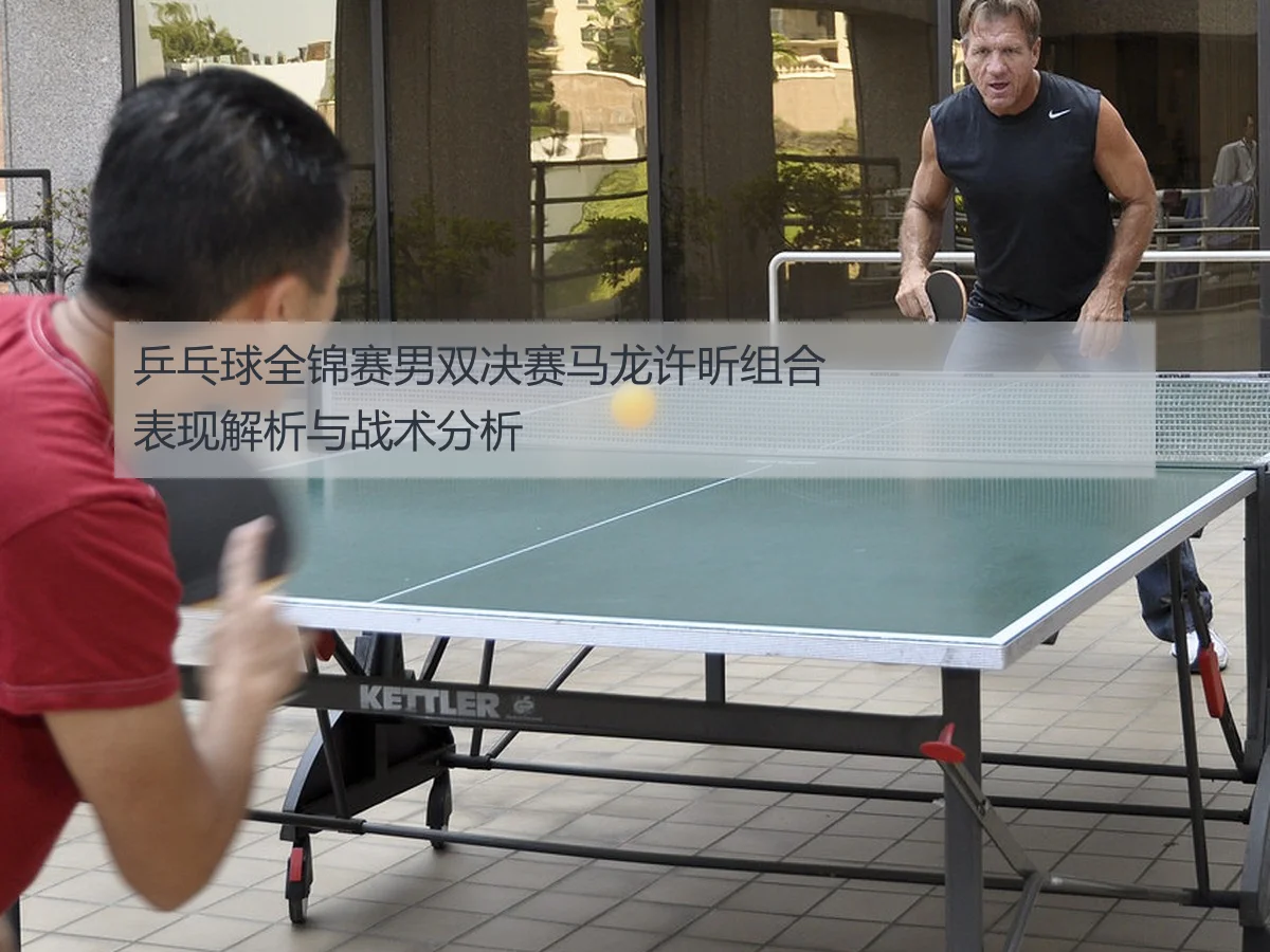 乒乓球全锦赛男双决赛马龙许昕组合表现解析与战术分析