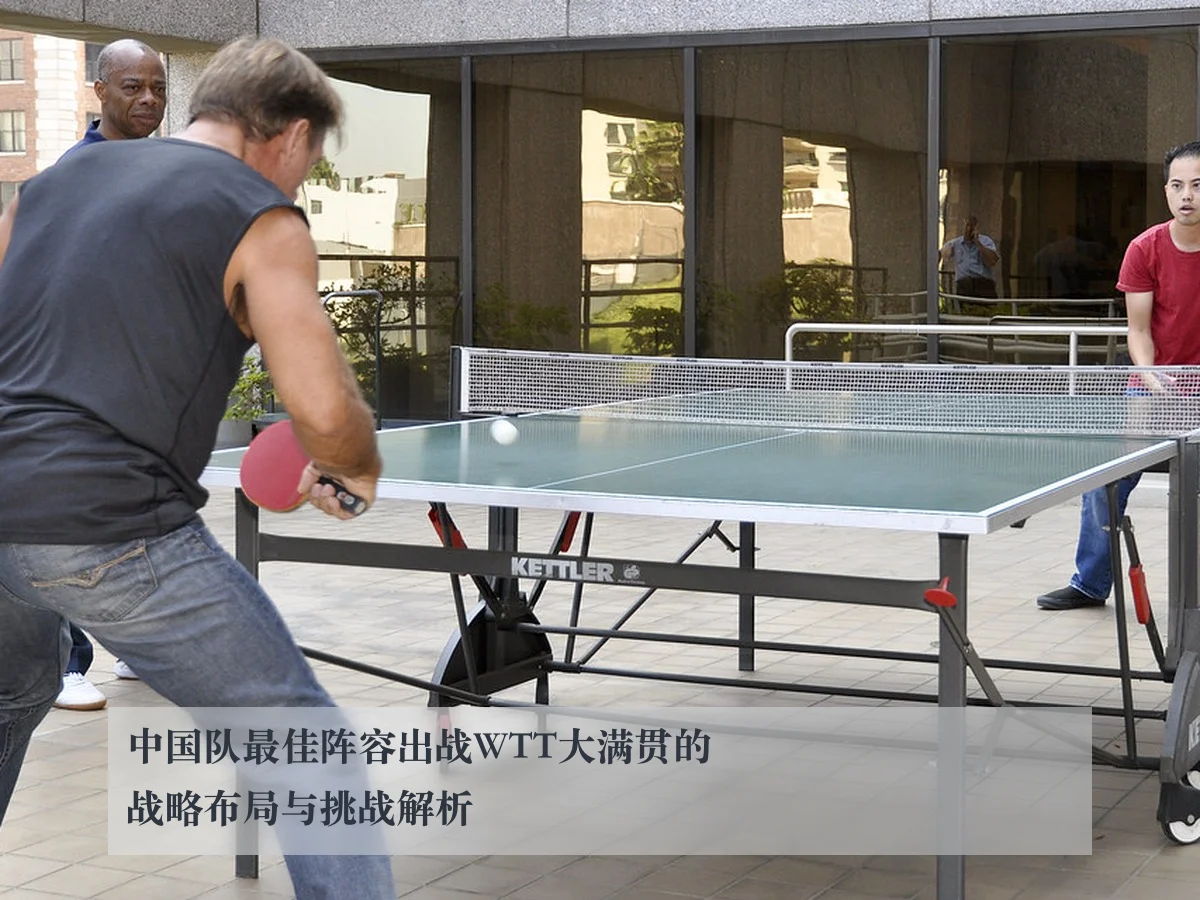 中国队最佳阵容出战WTT大满贯的战略布局与挑战解析