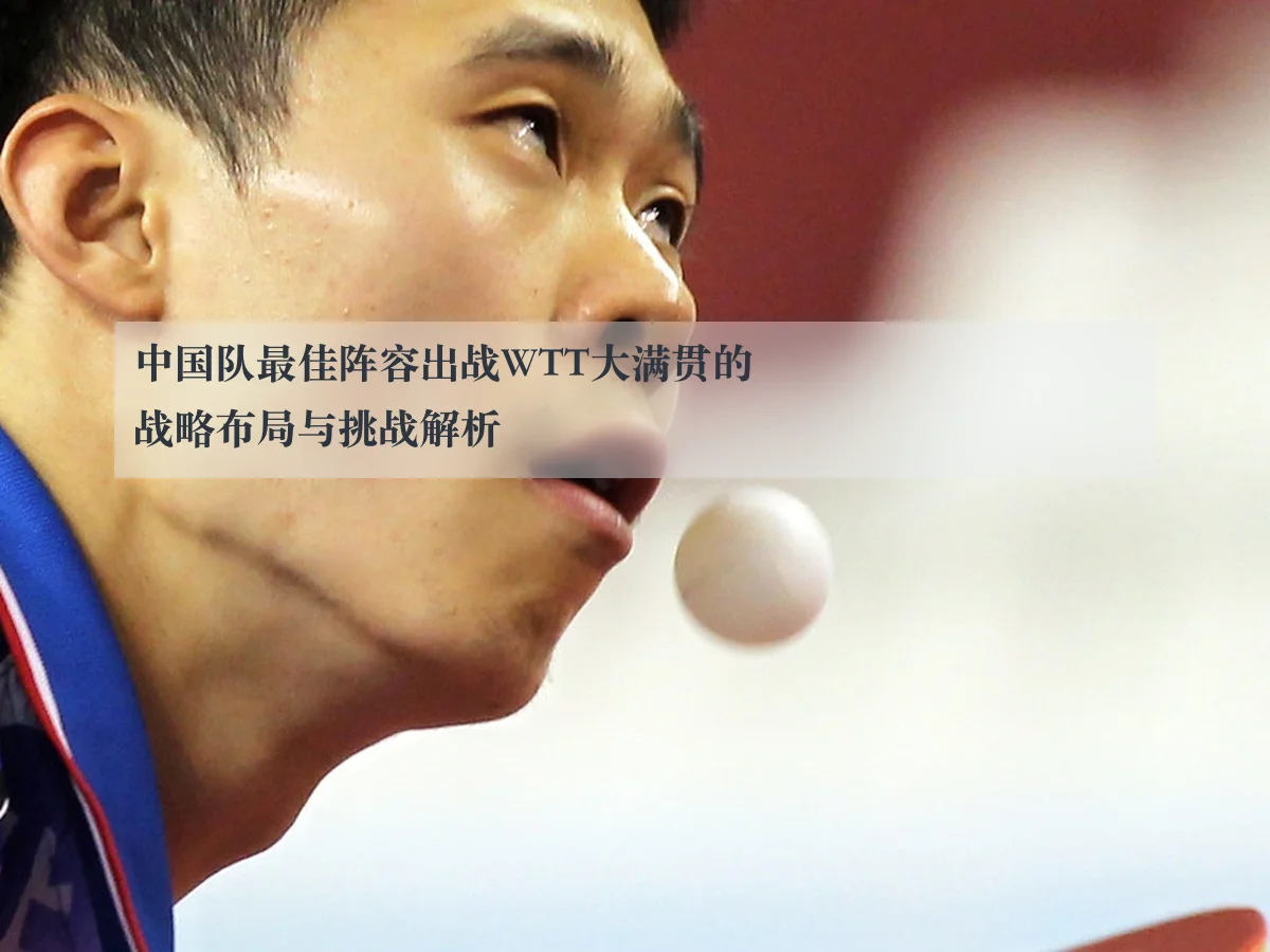 中国队最佳阵容出战WTT大满贯的战略布局与挑战解析